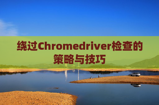 绕过Chromedriver检查的策略与技巧